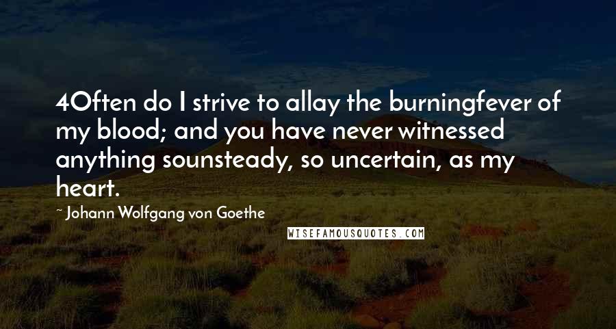 Johann Wolfgang Von Goethe Quotes: 4Often do I strive to allay the burningfever of my blood; and you have never witnessed anything sounsteady, so uncertain, as my heart.