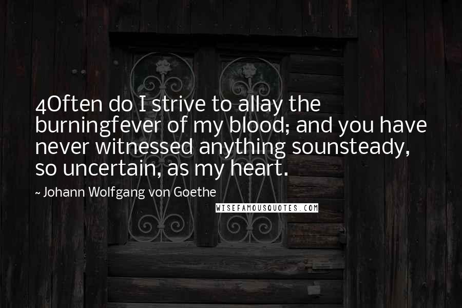 Johann Wolfgang Von Goethe Quotes: 4Often do I strive to allay the burningfever of my blood; and you have never witnessed anything sounsteady, so uncertain, as my heart.