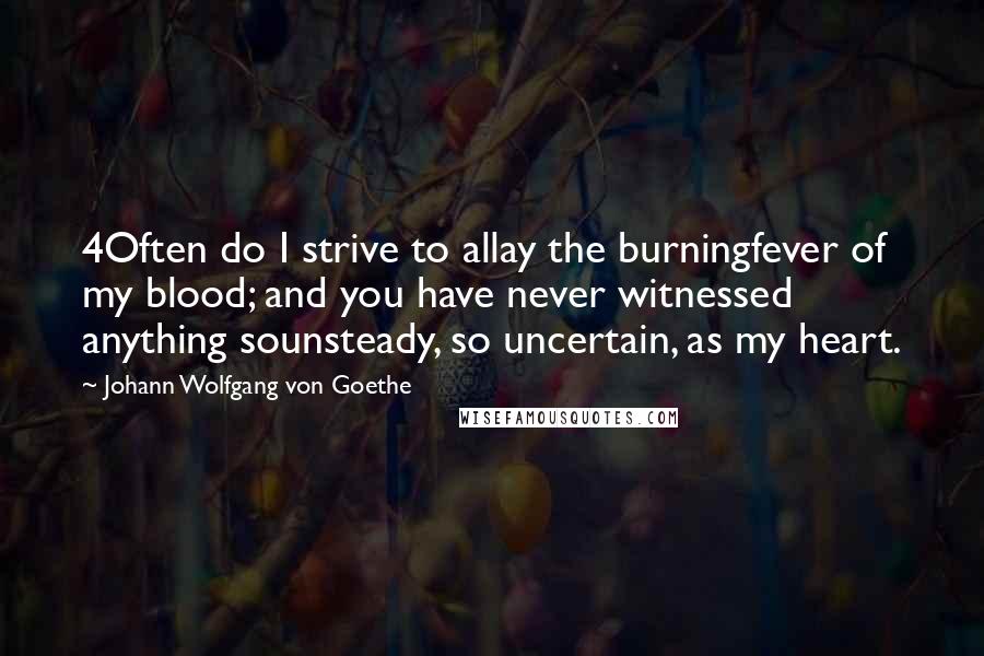 Johann Wolfgang Von Goethe Quotes: 4Often do I strive to allay the burningfever of my blood; and you have never witnessed anything sounsteady, so uncertain, as my heart.