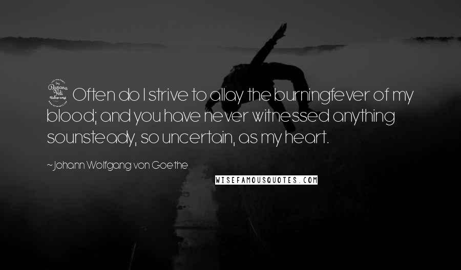 Johann Wolfgang Von Goethe Quotes: 4Often do I strive to allay the burningfever of my blood; and you have never witnessed anything sounsteady, so uncertain, as my heart.