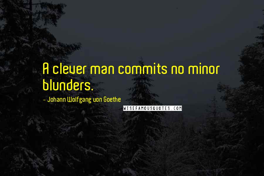 Johann Wolfgang Von Goethe Quotes: A clever man commits no minor blunders.