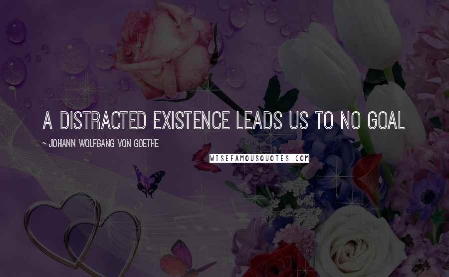 Johann Wolfgang Von Goethe Quotes: A distracted existence leads us to no goal