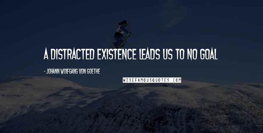 Johann Wolfgang Von Goethe Quotes: A distracted existence leads us to no goal