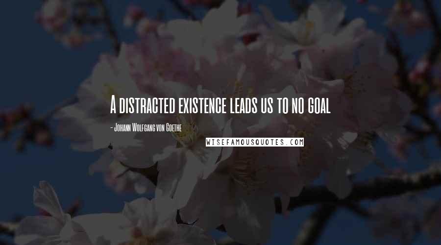 Johann Wolfgang Von Goethe Quotes: A distracted existence leads us to no goal