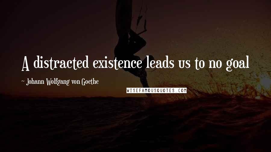 Johann Wolfgang Von Goethe Quotes: A distracted existence leads us to no goal