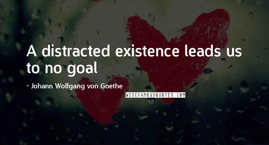 Johann Wolfgang Von Goethe Quotes: A distracted existence leads us to no goal