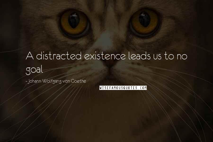 Johann Wolfgang Von Goethe Quotes: A distracted existence leads us to no goal