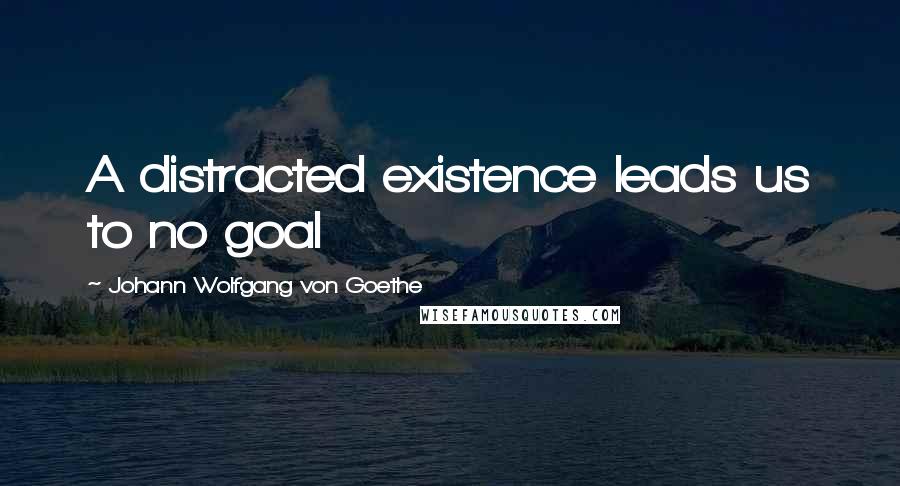 Johann Wolfgang Von Goethe Quotes: A distracted existence leads us to no goal