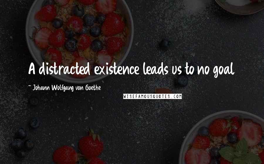 Johann Wolfgang Von Goethe Quotes: A distracted existence leads us to no goal