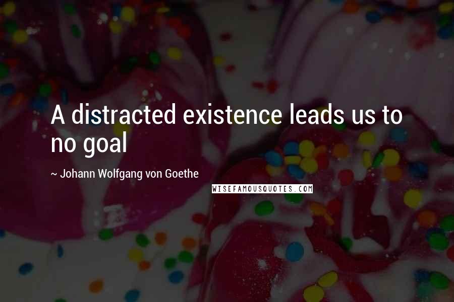 Johann Wolfgang Von Goethe Quotes: A distracted existence leads us to no goal
