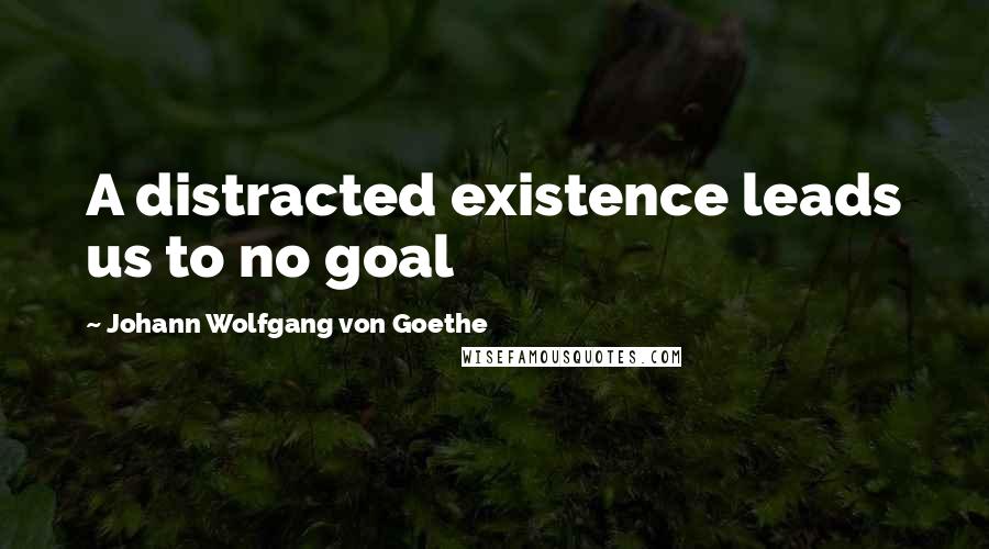 Johann Wolfgang Von Goethe Quotes: A distracted existence leads us to no goal