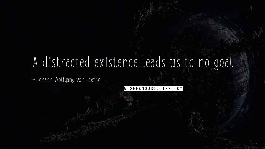 Johann Wolfgang Von Goethe Quotes: A distracted existence leads us to no goal