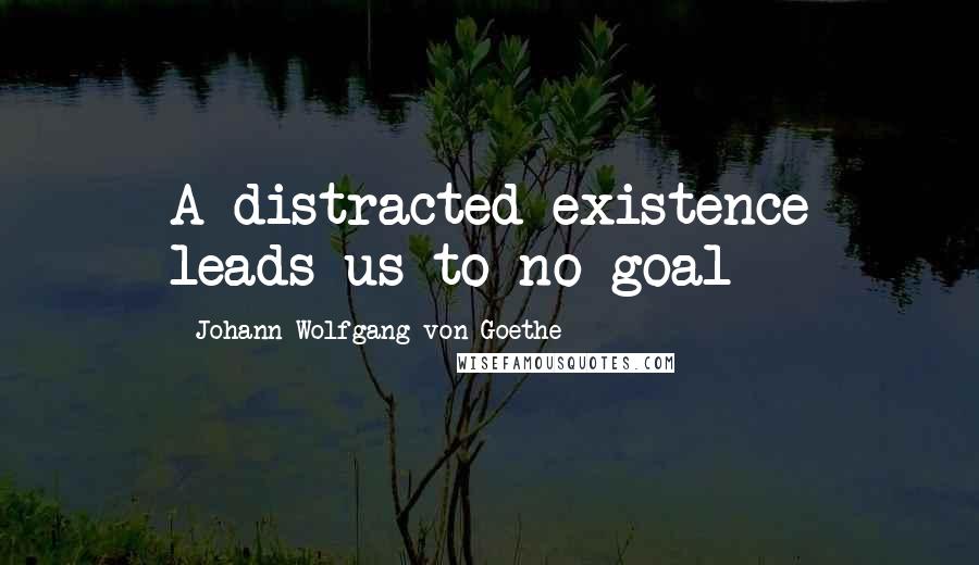 Johann Wolfgang Von Goethe Quotes: A distracted existence leads us to no goal