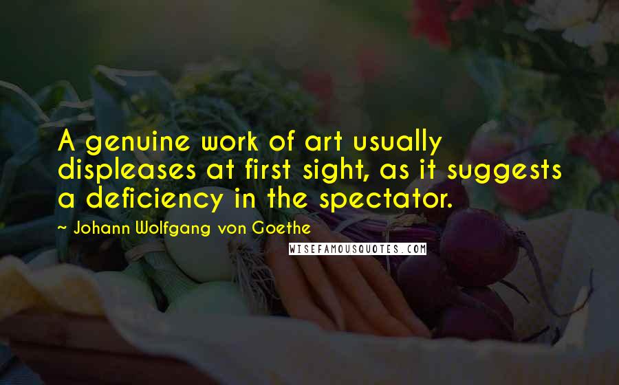 Johann Wolfgang Von Goethe Quotes: A genuine work of art usually displeases at first sight, as it suggests a deficiency in the spectator.