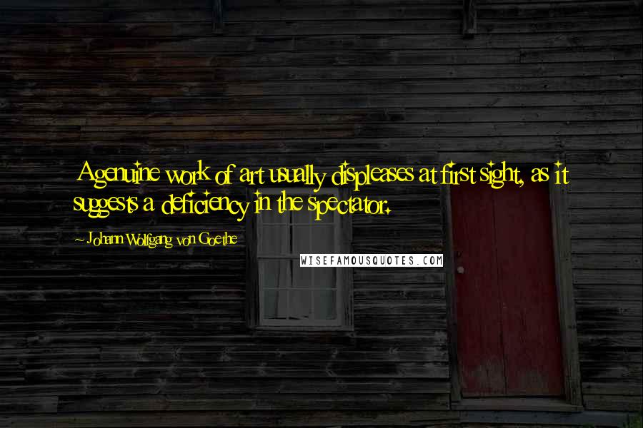 Johann Wolfgang Von Goethe Quotes: A genuine work of art usually displeases at first sight, as it suggests a deficiency in the spectator.