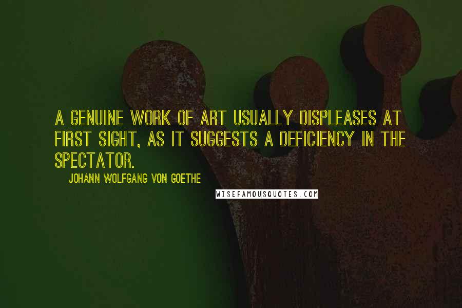 Johann Wolfgang Von Goethe Quotes: A genuine work of art usually displeases at first sight, as it suggests a deficiency in the spectator.