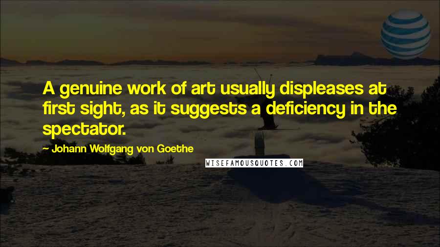 Johann Wolfgang Von Goethe Quotes: A genuine work of art usually displeases at first sight, as it suggests a deficiency in the spectator.