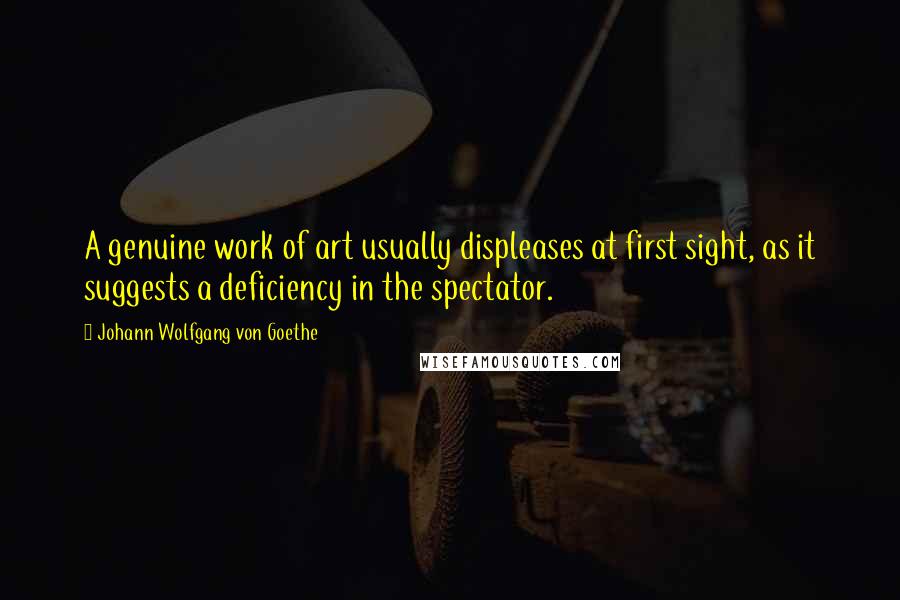 Johann Wolfgang Von Goethe Quotes: A genuine work of art usually displeases at first sight, as it suggests a deficiency in the spectator.