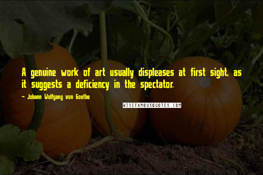 Johann Wolfgang Von Goethe Quotes: A genuine work of art usually displeases at first sight, as it suggests a deficiency in the spectator.