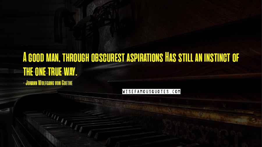 Johann Wolfgang Von Goethe Quotes: A good man, through obscurest aspirations Has still an instinct of the one true way.