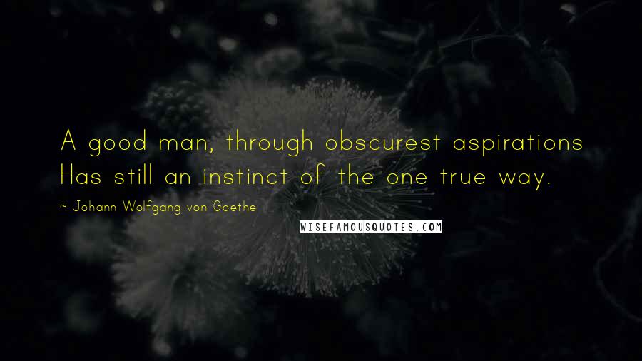 Johann Wolfgang Von Goethe Quotes: A good man, through obscurest aspirations Has still an instinct of the one true way.