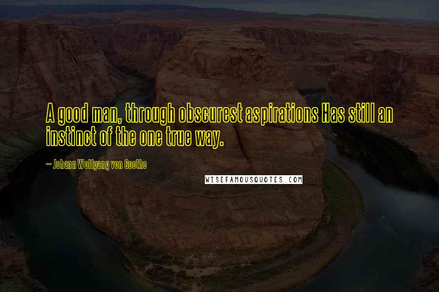 Johann Wolfgang Von Goethe Quotes: A good man, through obscurest aspirations Has still an instinct of the one true way.