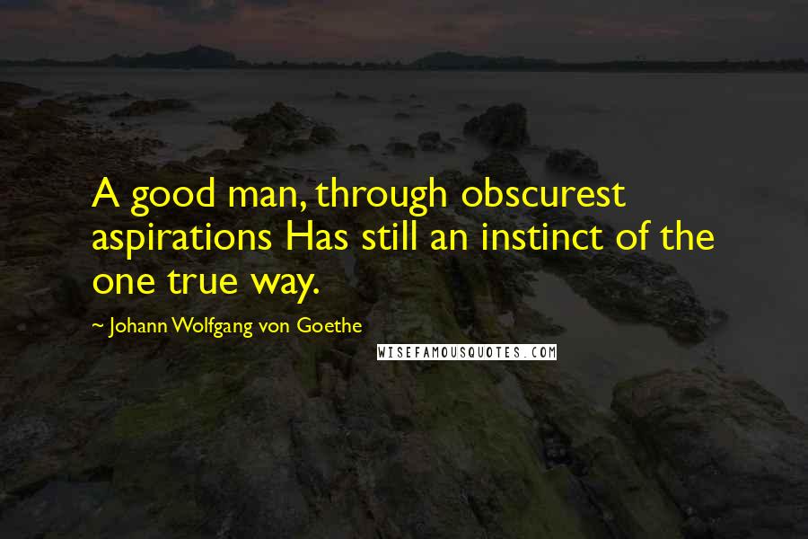 Johann Wolfgang Von Goethe Quotes: A good man, through obscurest aspirations Has still an instinct of the one true way.