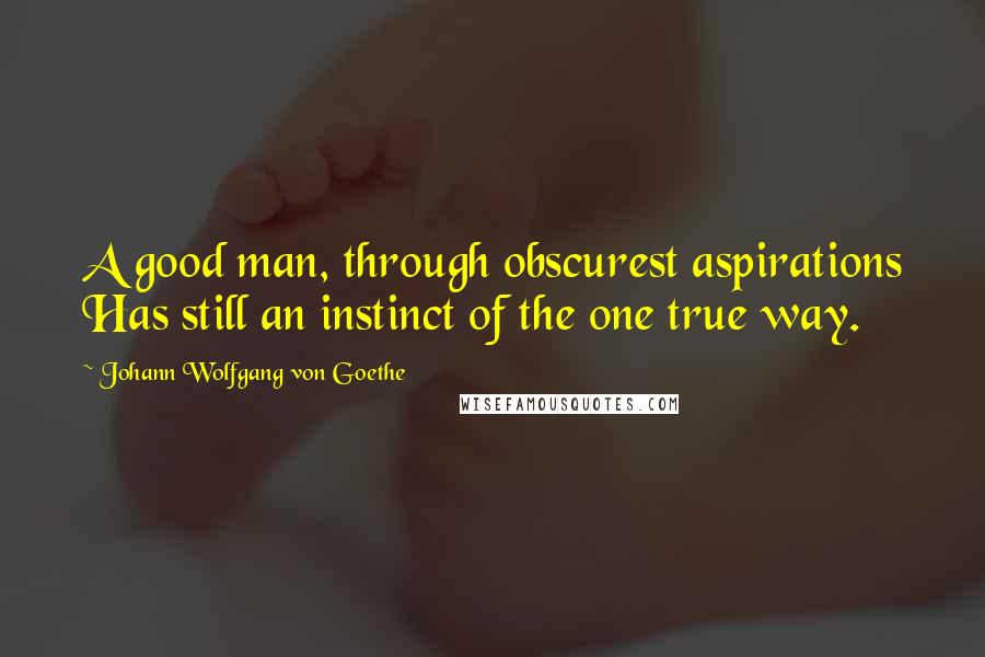 Johann Wolfgang Von Goethe Quotes: A good man, through obscurest aspirations Has still an instinct of the one true way.