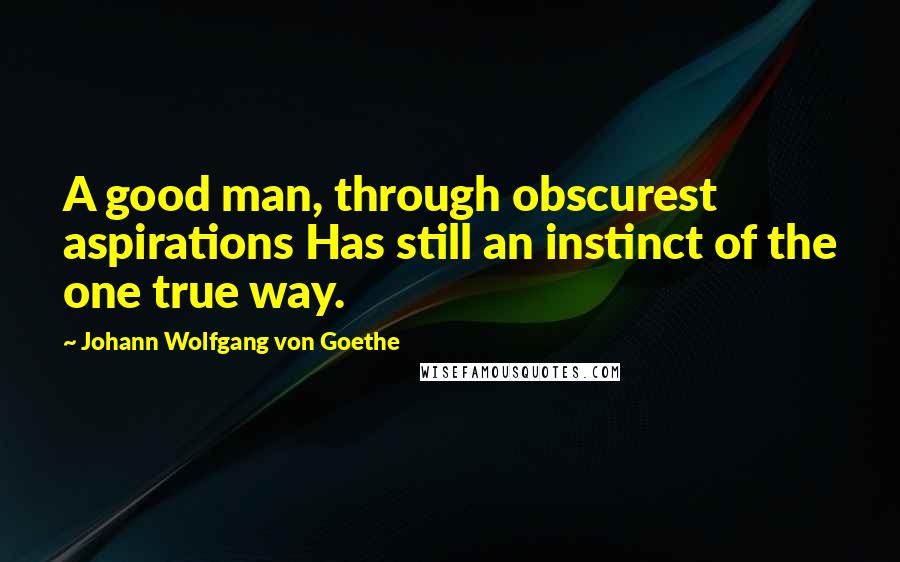Johann Wolfgang Von Goethe Quotes: A good man, through obscurest aspirations Has still an instinct of the one true way.