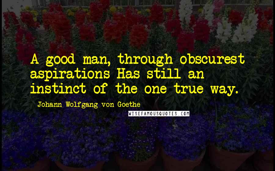 Johann Wolfgang Von Goethe Quotes: A good man, through obscurest aspirations Has still an instinct of the one true way.