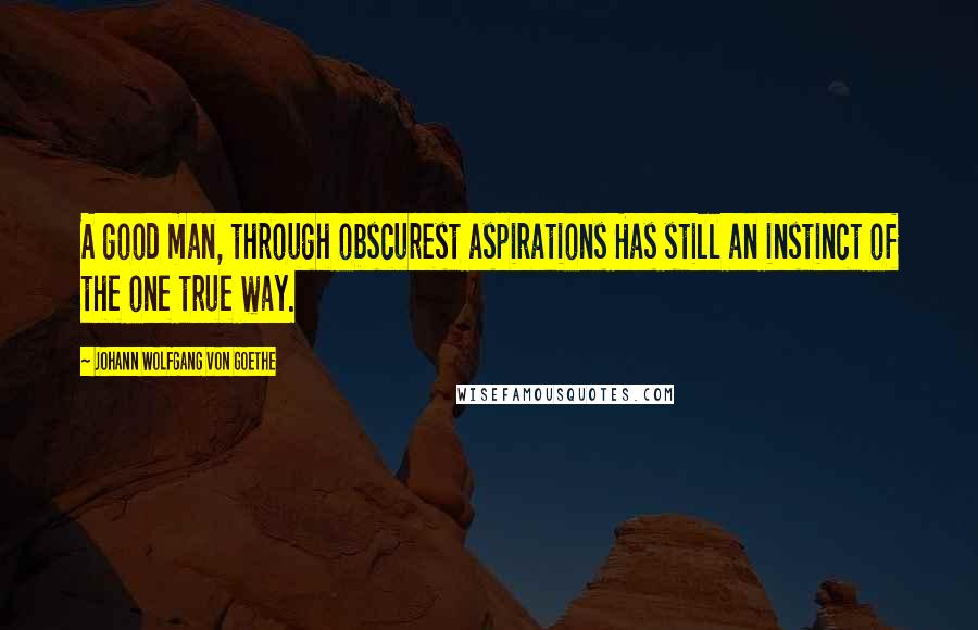 Johann Wolfgang Von Goethe Quotes: A good man, through obscurest aspirations Has still an instinct of the one true way.