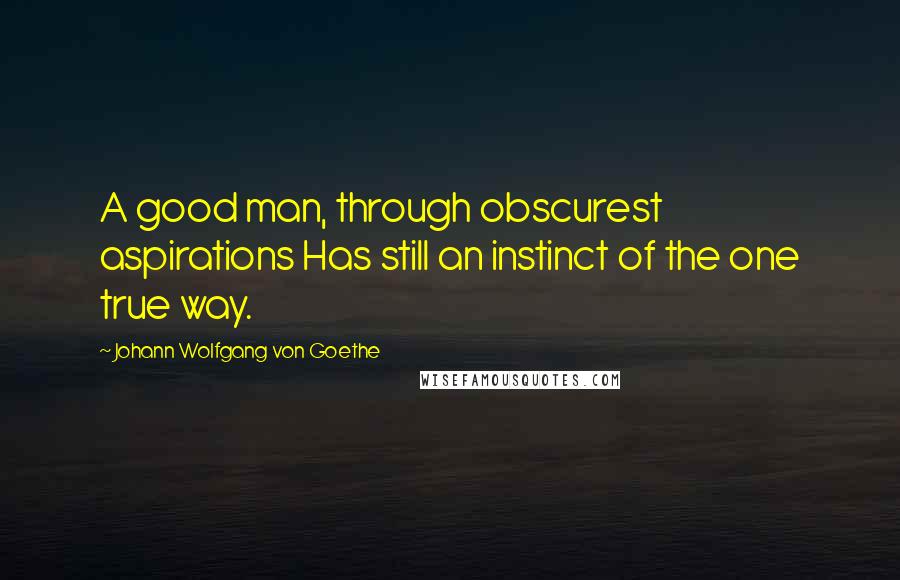 Johann Wolfgang Von Goethe Quotes: A good man, through obscurest aspirations Has still an instinct of the one true way.