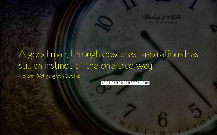 Johann Wolfgang Von Goethe Quotes: A good man, through obscurest aspirations Has still an instinct of the one true way.