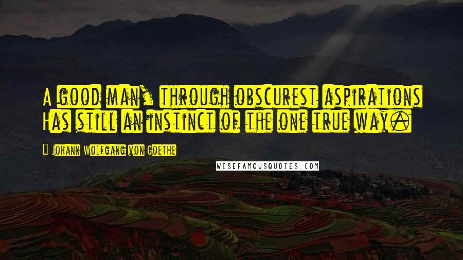 Johann Wolfgang Von Goethe Quotes: A good man, through obscurest aspirations Has still an instinct of the one true way.