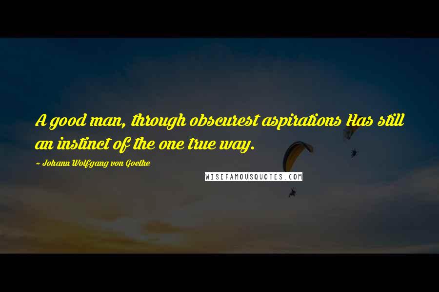 Johann Wolfgang Von Goethe Quotes: A good man, through obscurest aspirations Has still an instinct of the one true way.