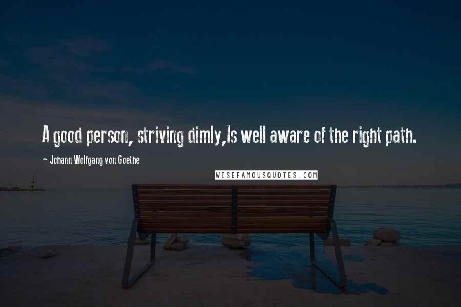 Johann Wolfgang Von Goethe Quotes: A good person, striving dimly,Is well aware of the right path.