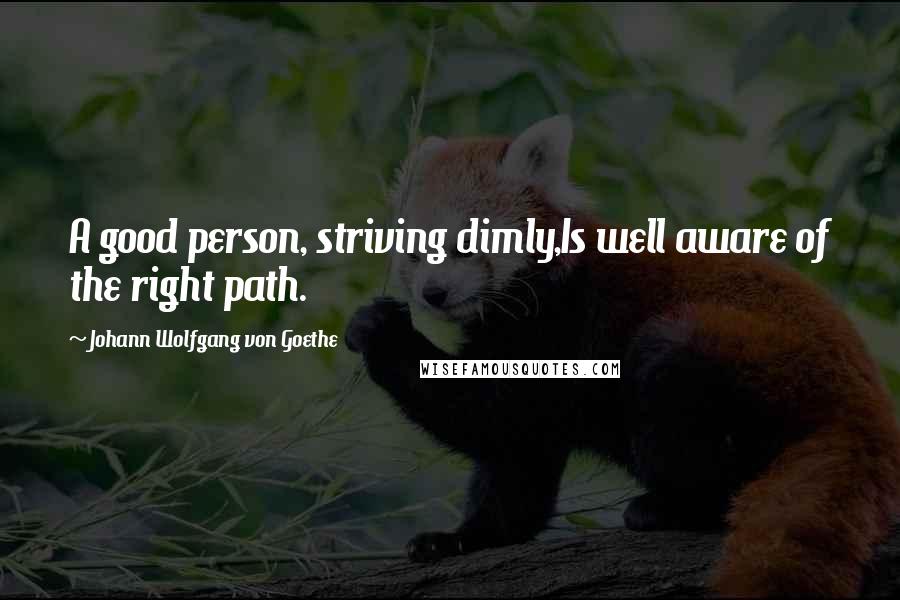 Johann Wolfgang Von Goethe Quotes: A good person, striving dimly,Is well aware of the right path.