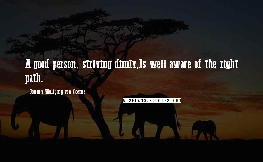 Johann Wolfgang Von Goethe Quotes: A good person, striving dimly,Is well aware of the right path.