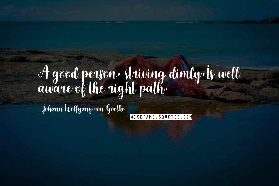 Johann Wolfgang Von Goethe Quotes: A good person, striving dimly,Is well aware of the right path.