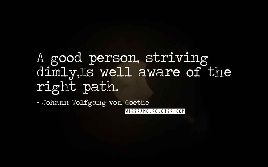 Johann Wolfgang Von Goethe Quotes: A good person, striving dimly,Is well aware of the right path.