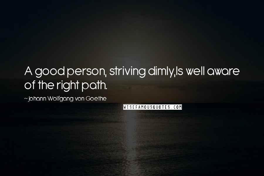 Johann Wolfgang Von Goethe Quotes: A good person, striving dimly,Is well aware of the right path.