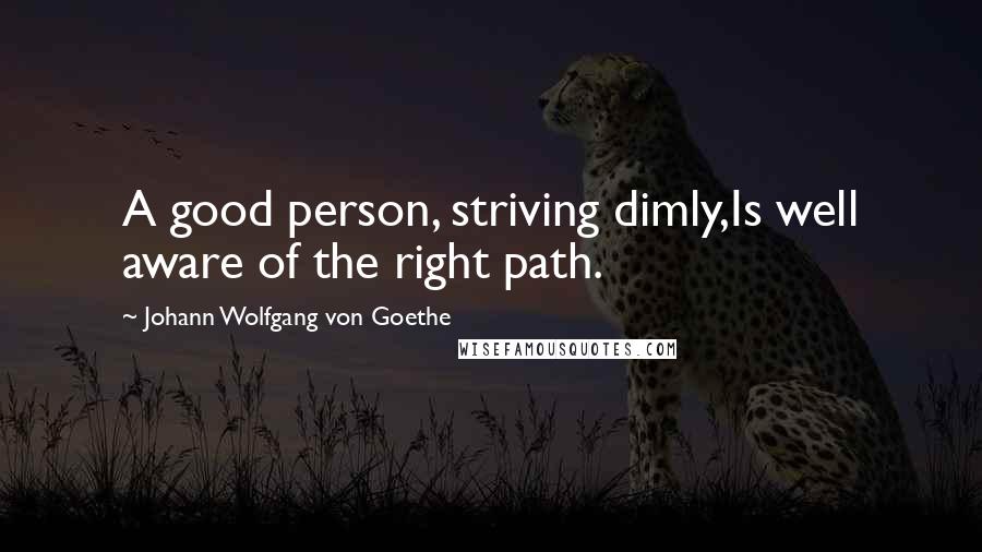 Johann Wolfgang Von Goethe Quotes: A good person, striving dimly,Is well aware of the right path.