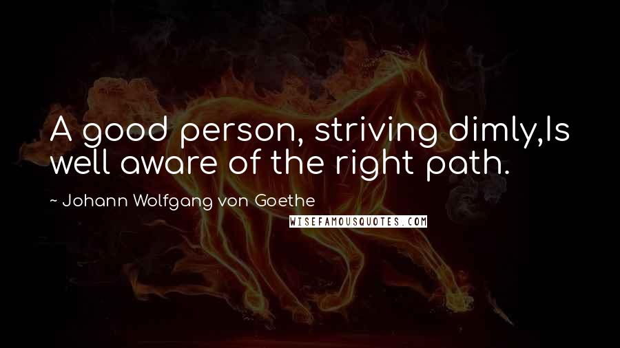 Johann Wolfgang Von Goethe Quotes: A good person, striving dimly,Is well aware of the right path.