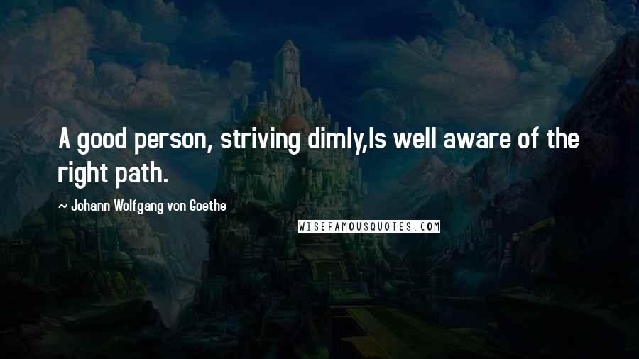 Johann Wolfgang Von Goethe Quotes: A good person, striving dimly,Is well aware of the right path.