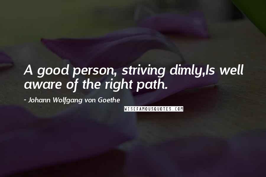 Johann Wolfgang Von Goethe Quotes: A good person, striving dimly,Is well aware of the right path.