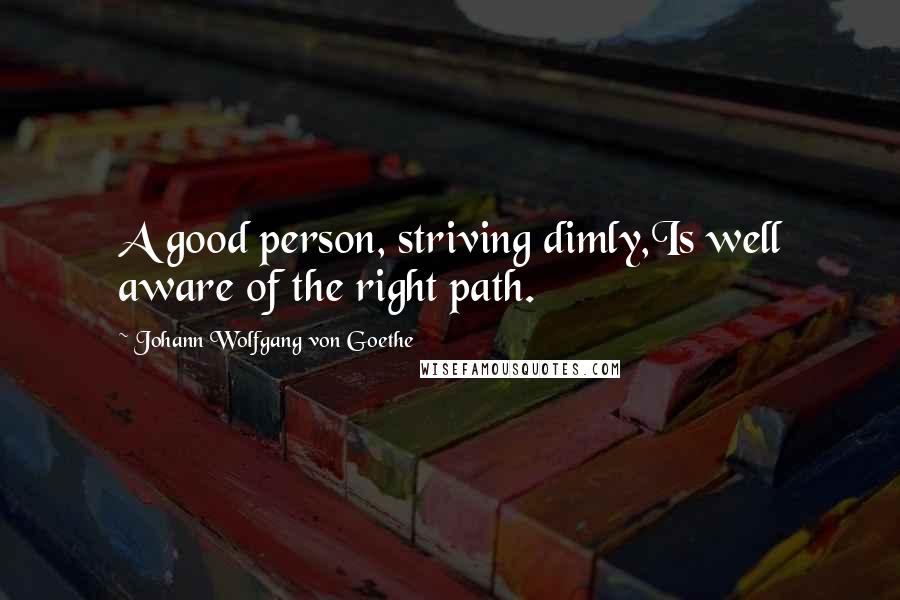 Johann Wolfgang Von Goethe Quotes: A good person, striving dimly,Is well aware of the right path.