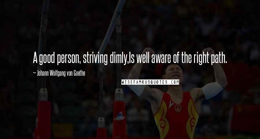 Johann Wolfgang Von Goethe Quotes: A good person, striving dimly,Is well aware of the right path.