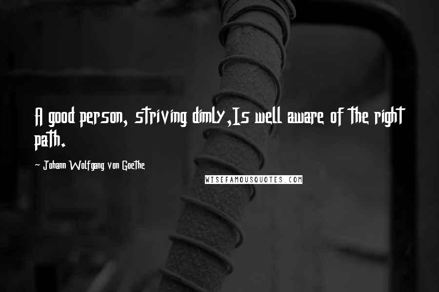 Johann Wolfgang Von Goethe Quotes: A good person, striving dimly,Is well aware of the right path.