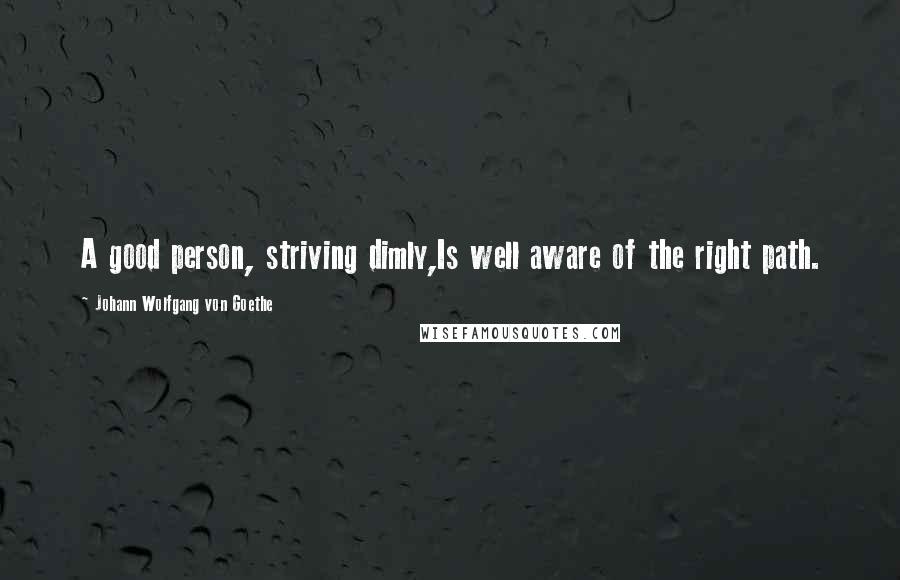 Johann Wolfgang Von Goethe Quotes: A good person, striving dimly,Is well aware of the right path.