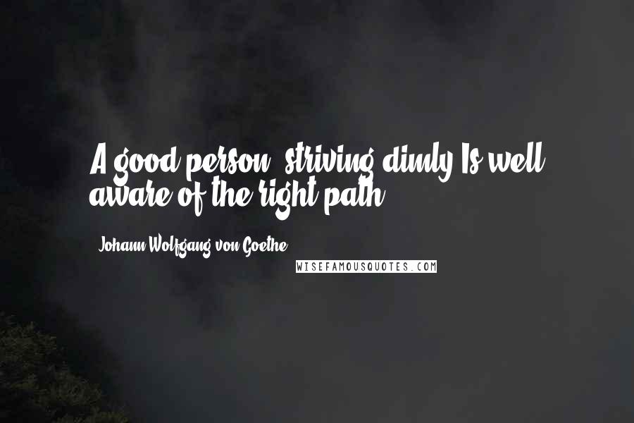 Johann Wolfgang Von Goethe Quotes: A good person, striving dimly,Is well aware of the right path.